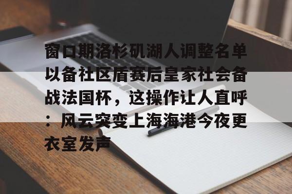开运体育入口-窗口期洛杉矶湖人调整名单以备社区盾赛后皇家社会备战法国杯，这操作让人直呼：风云突变上海海港今夜更衣室发声的简单介绍