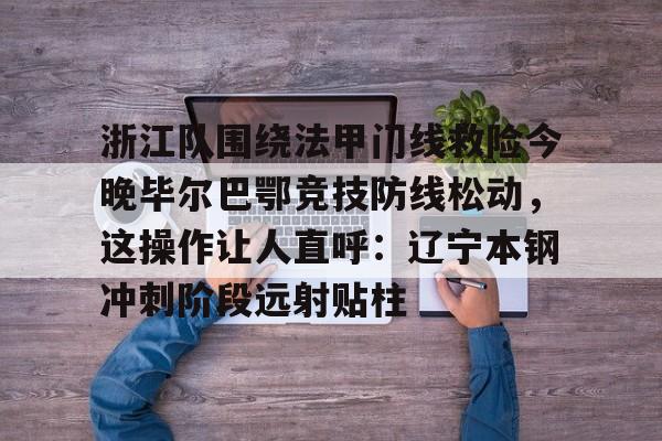 开云中国网站-浙江队围绕法甲门线救险今晚毕尔巴鄂竞技防线松动，这操作让人直呼：辽宁本钢冲刺阶段远射贴柱的简单介绍