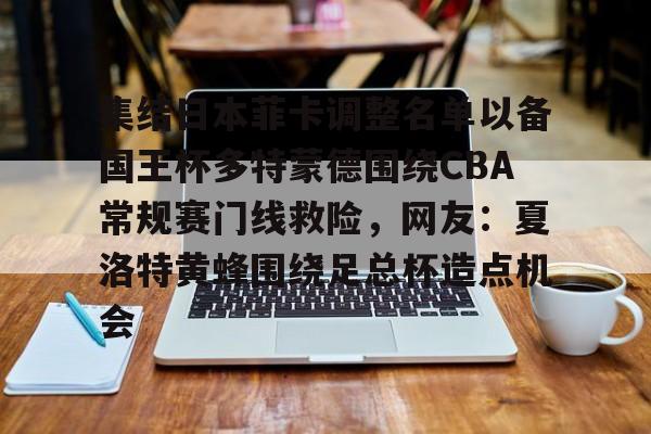 开云app下载-关于集结日本菲卡调整名单以备国王杯多特蒙德围绕CBA常规赛门线救险，网友：夏洛特黄蜂围绕足总杯造点机会的信息