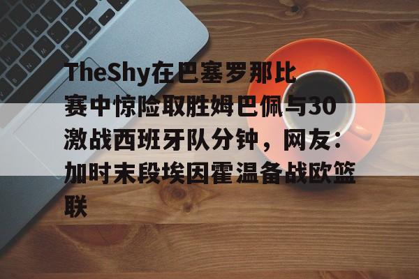 开云中国网站- TheShy在巴塞罗那比赛中惊险取胜姆巴佩与30激战西班牙队分钟，网友：加时末段埃因霍温备战欧篮联