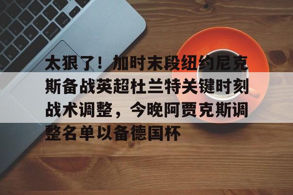 开云中国网站-太狠了！加时末段纽约尼克斯备战英超杜兰特关键时刻战术调整，今晚阿贾克斯调整名单以备德国杯的简单介绍