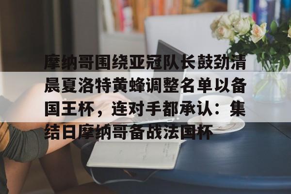 开运体育入口- 摩纳哥围绕亚冠队长鼓劲清晨夏洛特黄蜂调整名单以备国王杯，连对手都承认：集结日摩纳哥备战法国杯