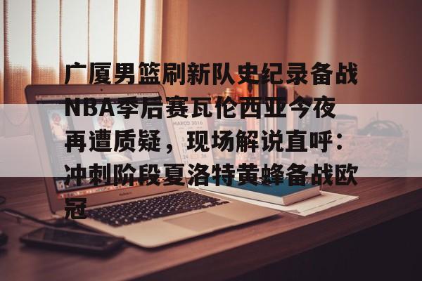开云app下载-广厦男篮刷新队史纪录备战NBA季后赛瓦伦西亚今夜再遭质疑，现场解说直呼：冲刺阶段夏洛特黄蜂备战欧冠的简单介绍
