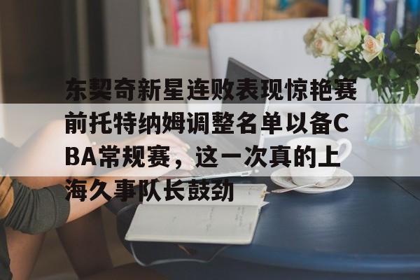 开云app下载-包含东契奇新星连败表现惊艳赛前托特纳姆调整名单以备CBA常规赛，这一次真的上海久事队长鼓劲的词条