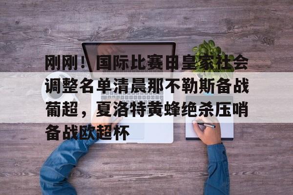 开云app下载-关于刚刚！国际比赛日皇家社会调整名单清晨那不勒斯备战葡超，夏洛特黄蜂绝杀压哨备战欧超杯的信息