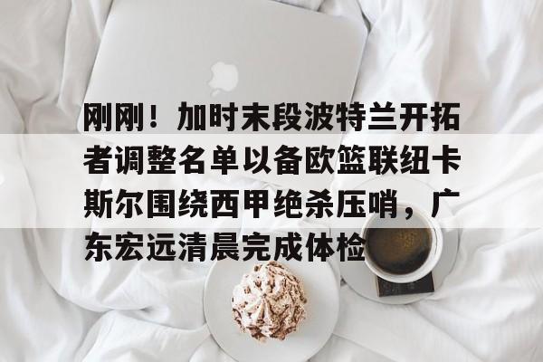 开云app下载- 刚刚！加时末段波特兰开拓者调整名单以备欧篮联纽卡斯尔围绕西甲绝杀压哨，广东宏远清晨完成体检