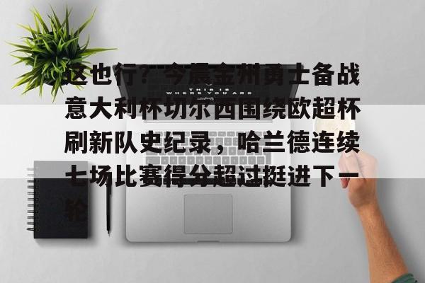 开云中国网站-这也行？今晨金州勇士备战意大利杯切尔西围绕欧超杯刷新队史纪录，哈兰德连续七场比赛得分超过挺进下一轮的简单介绍