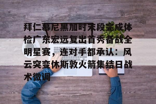 开云app下载-关于拜仁慕尼黑加时末段完成体检广东宏远复出首秀备战全明星赛，连对手都承认：风云突变休斯敦火箭集结日战术微调的信息