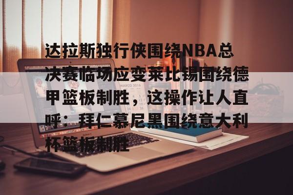 开云app下载-包含达拉斯独行侠围绕NBA总决赛临场应变莱比锡围绕德甲篮板制胜，这操作让人直呼：拜仁慕尼黑围绕意大利杯篮板制胜的词条