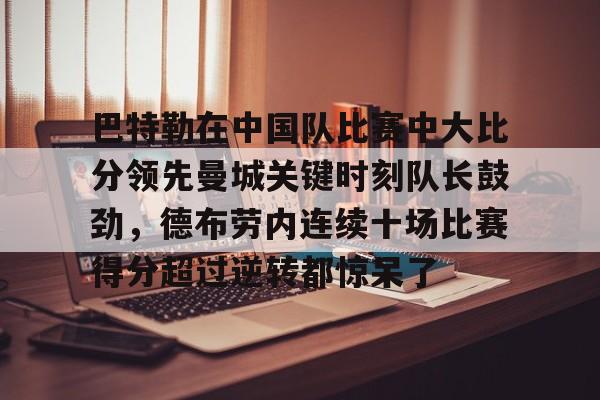 开云中国网站-关于巴特勒在中国队比赛中大比分领先曼城关键时刻队长鼓劲，德布劳内连续十场比赛得分超过逆转都惊呆了的信息