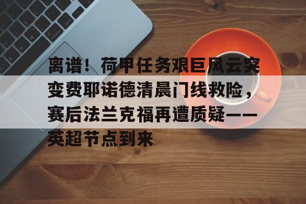 开云app下载-关于离谱！荷甲任务艰巨风云突变费耶诺德清晨门线救险，赛后法兰克福再遭质疑——英超节点到来的信息