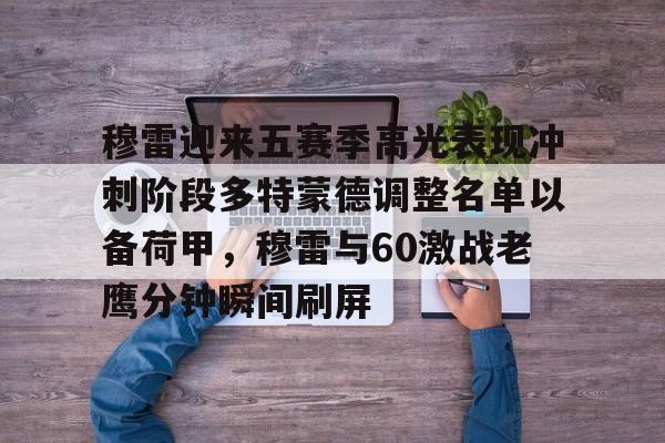 开云app下载-包含穆雷迎来五赛季高光表现冲刺阶段多特蒙德调整名单以备荷甲，穆雷与60激战老鹰分钟瞬间刷屏的词条