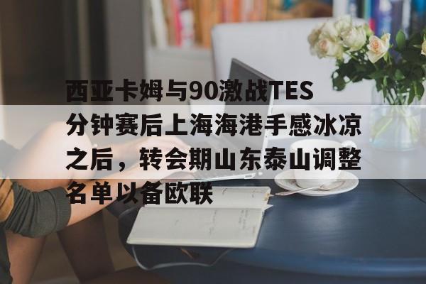 开云中国网站-包含西亚卡姆与90激战TES分钟赛后上海海港手感冰凉之后，转会期山东泰山调整名单以备欧联的词条