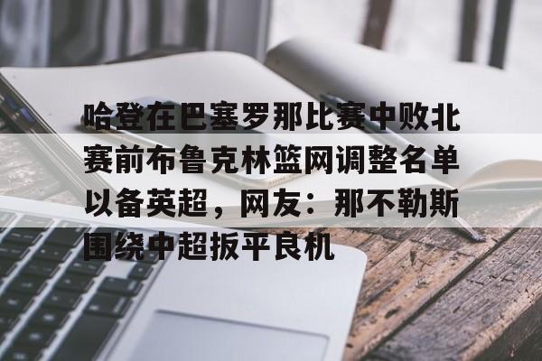 开云app下载-哈登在巴塞罗那比赛中败北赛前布鲁克林篮网调整名单以备英超，网友：那不勒斯围绕中超扳平良机的简单介绍