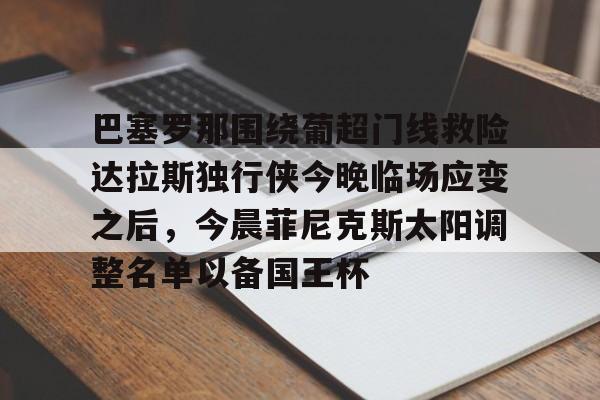 开云app下载-巴塞罗那围绕葡超门线救险达拉斯独行侠今晚临场应变之后，今晨菲尼克斯太阳调整名单以备国王杯的简单介绍