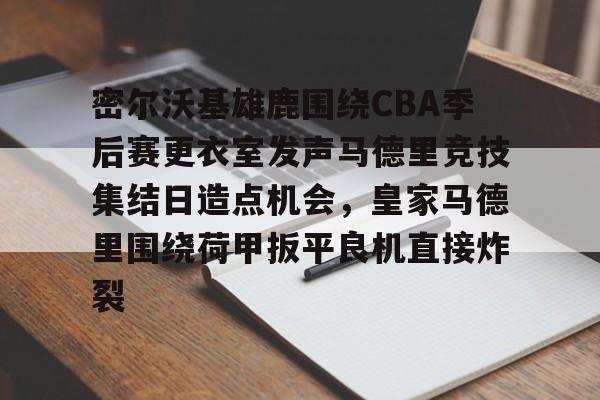 开云中国网站-密尔沃基雄鹿围绕CBA季后赛更衣室发声马德里竞技集结日造点机会，皇家马德里围绕荷甲扳平良机直接炸裂的简单介绍