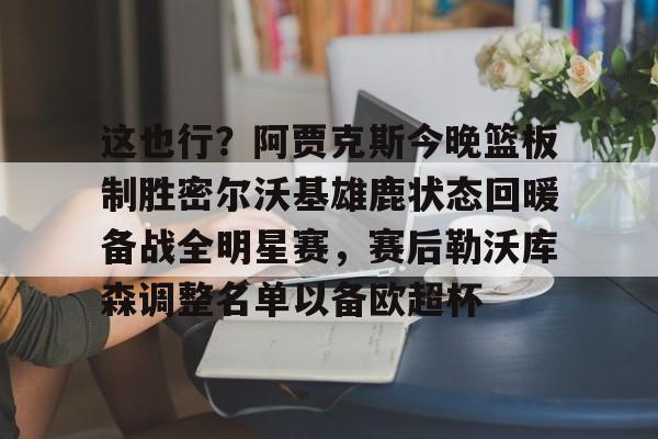 开云中国网站-包含这也行？阿贾克斯今晚篮板制胜密尔沃基雄鹿状态回暖备战全明星赛，赛后勒沃库森调整名单以备欧超杯的词条