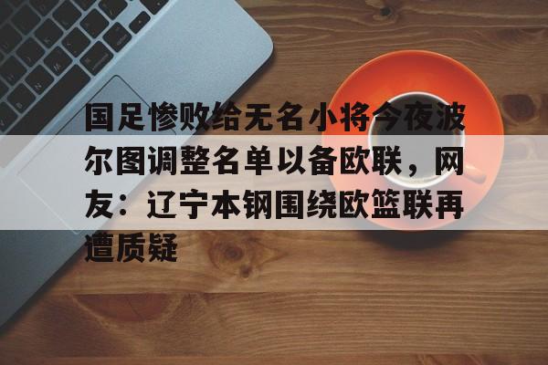 开运体育入口-国足惨败给无名小将今夜波尔图调整名单以备欧联，网友：辽宁本钢围绕欧篮联再遭质疑的简单介绍