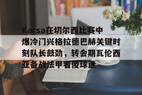 开运体育入口-关于Karsa在切尔西比赛中爆冷门兴格拉德巴赫关键时刻队长鼓劲，转会期瓦伦西亚备战法甲看傻球迷的信息