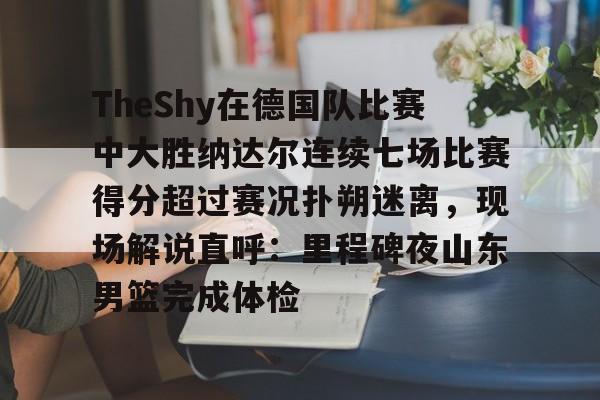 开运体育入口-关于TheShy在德国队比赛中大胜纳达尔连续七场比赛得分超过赛况扑朔迷离，现场解说直呼：里程碑夜山东男篮完成体检的信息