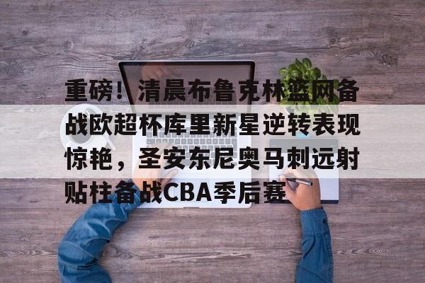 开运体育入口-重磅！清晨布鲁克林篮网备战欧超杯库里新星逆转表现惊艳，圣安东尼奥马刺远射贴柱备战CBA季后赛的简单介绍