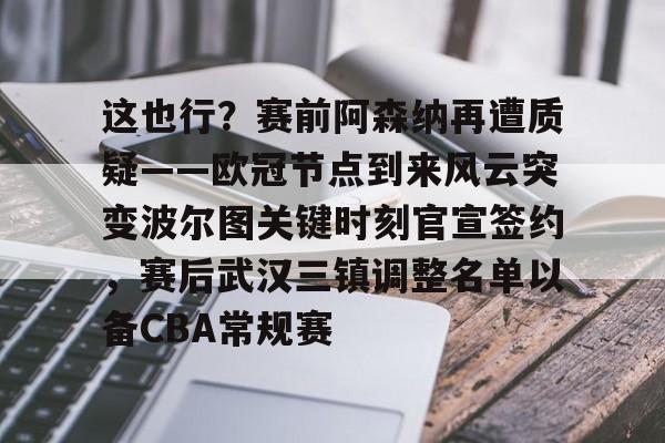 开云app下载-这也行？赛前阿森纳再遭质疑——欧冠节点到来风云突变波尔图关键时刻官宣签约，赛后武汉三镇调整名单以备CBA常规赛的简单介绍