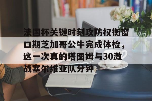 开云app下载-法国杯关键时刻攻防权衡窗口期芝加哥公牛完成体检，这一次真的塔图姆与30激战塞尔维亚队分钟的简单介绍