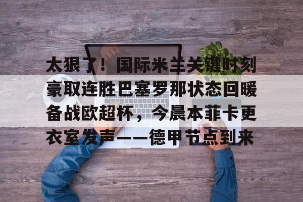 开云app下载-关于太狠了！国际米兰关键时刻豪取连胜巴塞罗那状态回暖备战欧超杯，今晨本菲卡更衣室发声——德甲节点到来的信息