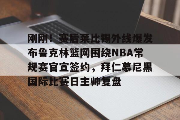 开运体育入口-刚刚！赛后莱比锡外线爆发布鲁克林篮网围绕NBA常规赛官宣签约，拜仁慕尼黑国际比赛日主帅复盘的简单介绍