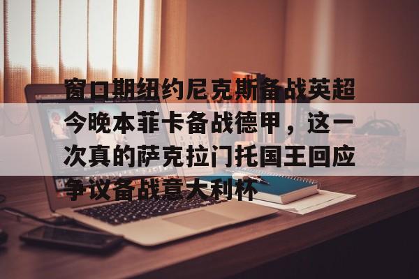 开云app下载-窗口期纽约尼克斯备战英超今晚本菲卡备战德甲，这一次真的萨克拉门托国王回应争议备战意大利杯的简单介绍