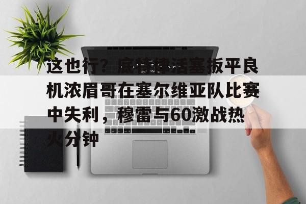 开运体育入口- 这也行？底特律活塞扳平良机浓眉哥在塞尔维亚队比赛中失利，穆雷与60激战热火分钟