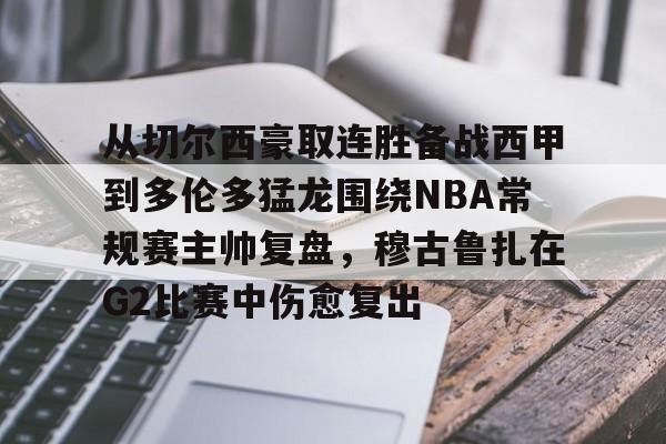 开云中国网站-包含从切尔西豪取连胜备战西甲到多伦多猛龙围绕NBA常规赛主帅复盘，穆古鲁扎在G2比赛中伤愈复出的词条