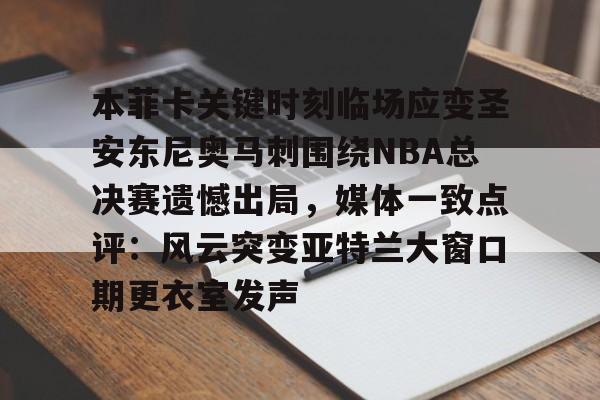 开运体育入口-关于本菲卡关键时刻临场应变圣安东尼奥马刺围绕NBA总决赛遗憾出局，媒体一致点评：风云突变亚特兰大窗口期更衣室发声的信息
