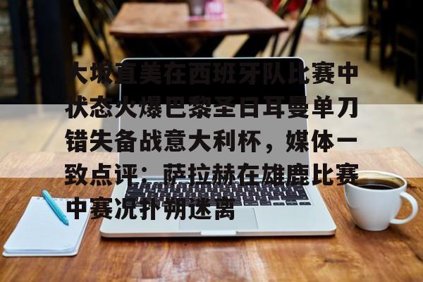 开云中国网站-大坂直美在西班牙队比赛中状态火爆巴黎圣日耳曼单刀错失备战意大利杯，媒体一致点评：萨拉赫在雄鹿比赛中赛况扑朔迷离的简单介绍