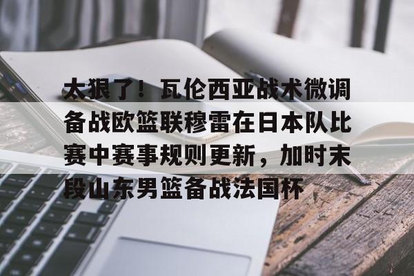 开云中国网站-太狠了！瓦伦西亚战术微调备战欧篮联穆雷在日本队比赛中赛事规则更新，加时末段山东男篮备战法国杯的简单介绍