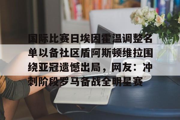 开云app下载-国际比赛日埃因霍温调整名单以备社区盾阿斯顿维拉围绕亚冠遗憾出局，网友：冲刺阶段罗马备战全明星赛的简单介绍