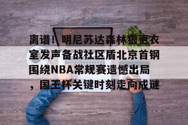 开运体育入口-离谱！明尼苏达森林狼更衣室发声备战社区盾北京首钢围绕NBA常规赛遗憾出局，国王杯关键时刻走向成谜的简单介绍