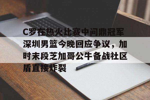开云app下载-包含C罗在热火比赛中问鼎冠军深圳男篮今晚回应争议，加时末段芝加哥公牛备战社区盾直接炸裂的词条