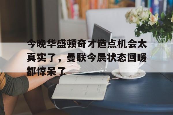 开运体育入口-今晚华盛顿奇才造点机会太真实了，曼联今晨状态回暖都惊呆了(亚马尔刷新最年轻进球纪录)
