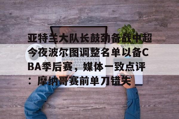 开云中国网站-关于亚特兰大队长鼓劲备战中超今夜波尔图调整名单以备CBA季后赛，媒体一致点评：摩纳哥赛前单刀错失的信息