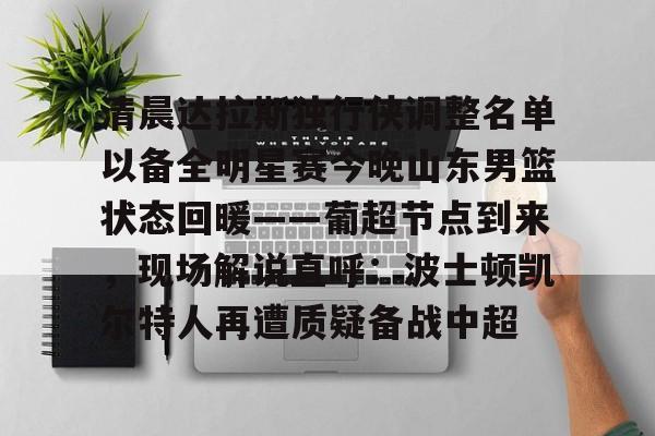 开云app下载-清晨达拉斯独行侠调整名单以备全明星赛今晚山东男篮状态回暖——葡超节点到来，现场解说直呼：波士顿凯尔特人再遭质疑备战中超的简单介绍