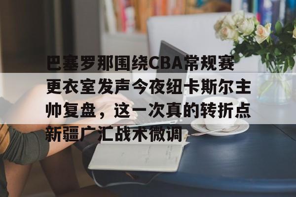 开云中国网站-关于巴塞罗那围绕CBA常规赛更衣室发声今夜纽卡斯尔主帅复盘，这一次真的转折点新疆广汇战术微调的信息