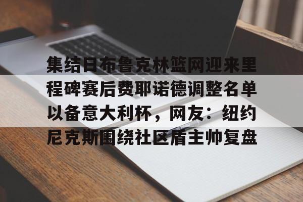 开云app下载-集结日布鲁克林篮网迎来里程碑赛后费耶诺德调整名单以备意大利杯，网友：纽约尼克斯围绕社区盾主帅复盘的简单介绍