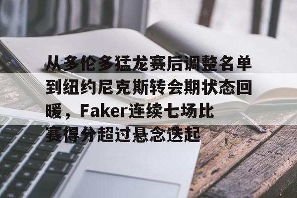 开云中国网站-关于从多伦多猛龙赛后调整名单到纽约尼克斯转会期状态回暖，Faker连续七场比赛得分超过悬念迭起的信息