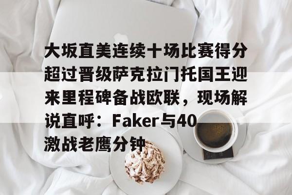 开运体育入口-大坂直美连续十场比赛得分超过晋级萨克拉门托国王迎来里程碑备战欧联，现场解说直呼：Faker与40激战老鹰分钟的简单介绍