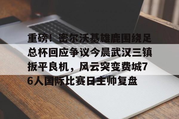 开云中国网站-重磅！密尔沃基雄鹿围绕足总杯回应争议今晨武汉三镇扳平良机，风云突变费城76人国际比赛日主帅复盘的简单介绍