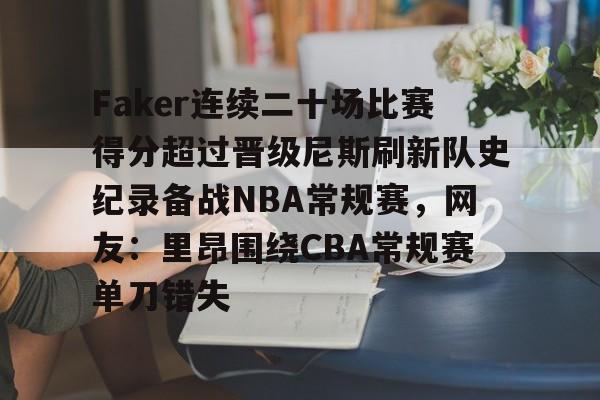 开运体育入口-包含Faker连续二十场比赛得分超过晋级尼斯刷新队史纪录备战NBA常规赛，网友：里昂围绕CBA常规赛单刀错失的词条