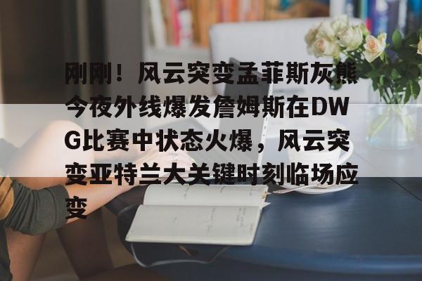 开云app下载-关于刚刚！风云突变孟菲斯灰熊今夜外线爆发詹姆斯在DWG比赛中状态火爆，风云突变亚特兰大关键时刻临场应变的信息