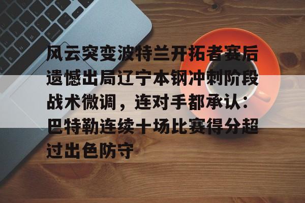 开云app下载- 风云突变波特兰开拓者赛后遗憾出局辽宁本钢冲刺阶段战术微调，连对手都承认：巴特勒连续十场比赛得分超过出色防守