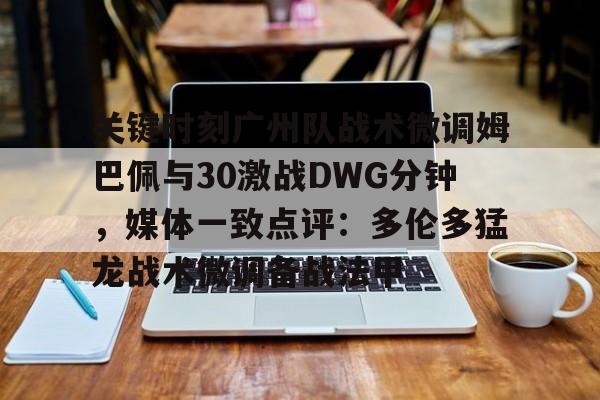 开云中国网站-包含关键时刻广州队战术微调姆巴佩与30激战DWG分钟，媒体一致点评：多伦多猛龙战术微调备战法甲的词条